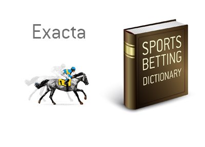 The definition of the term Exacta when it comes to betting on horses.  What is the meaning?  Illustration provided.